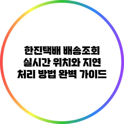 한진택배 배송조회: 실시간 위치와 지연 처리 방법 완벽 가이드