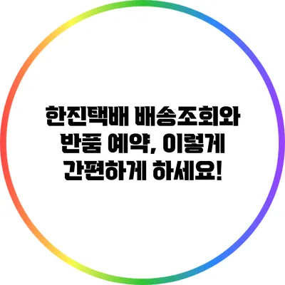 한진택배 배송조회와 반품 예약, 이렇게 간편하게 하세요!