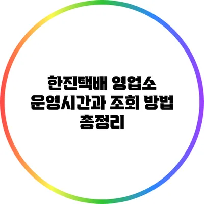 한진택배 영업소 운영시간과 조회 방법 총정리