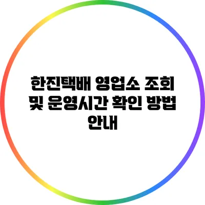 한진택배 영업소 조회 및 운영시간 확인 방법 안내