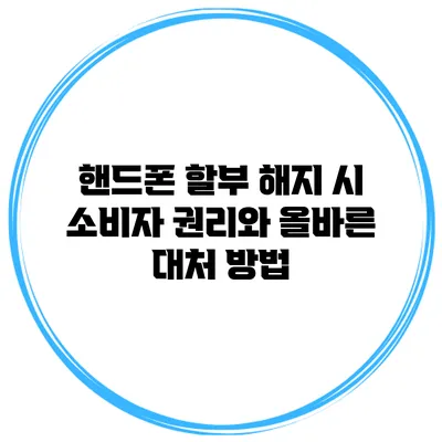 핸드폰 할부 해지 시 소비자 권리와 올바른 대처 방법
