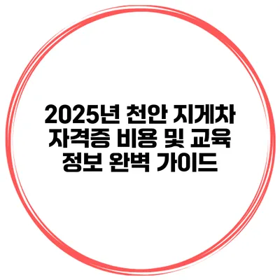 2025년 천안 지게차 자격증 비용 및 교육 정보 완벽 가이드