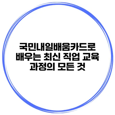 국민내일배움카드로 배우는 최신 직업 교육 과정의 모든 것