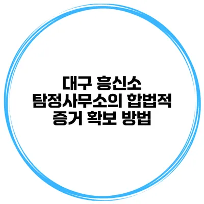 대구 흥신소 탐정사무소의 합법적 증거 확보 방법