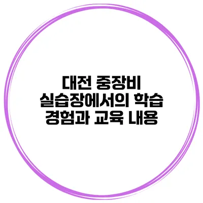 대전 중장비 실습장에서의 학습 경험과 교육 내용
