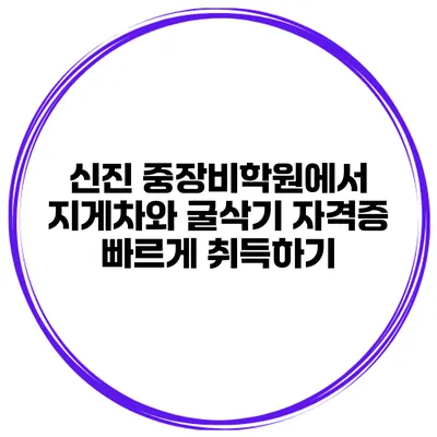 신진 중장비학원에서 지게차와 굴삭기 자격증 빠르게 취득하기