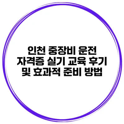 인천 중장비 운전 자격증 실기 교육 후기 및 효과적 준비 방법