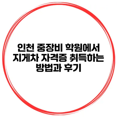 인천 중장비 학원에서 지게차 자격증 취득하는 방법과 후기