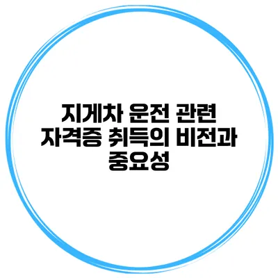지게차 운전 관련 자격증 취득의 비전과 중요성