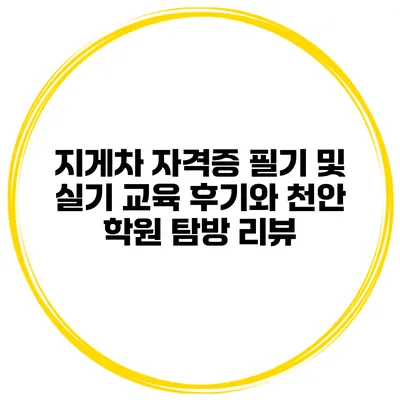 지게차 자격증 필기 및 실기 교육 후기와 천안 학원 탐방 리뷰