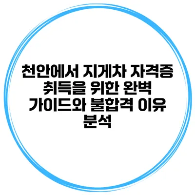 천안에서 지게차 자격증 취득을 위한 완벽 가이드와 불합격 이유 분석