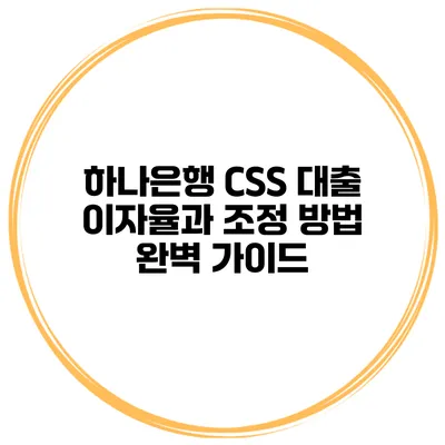 하나은행 CSS 대출 이자율과 조정 방법 완벽 가이드
